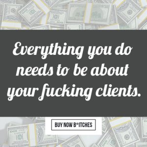 Everything you do needs to be about your fucking clients